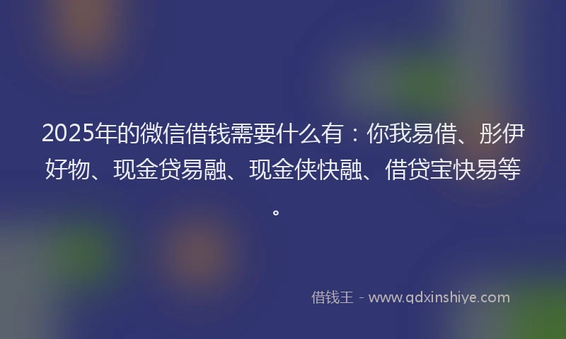 2025年的微信借钱需要什么有：你我易借、彤伊好物、现金贷易融、现金侠快融、借贷宝快易等。