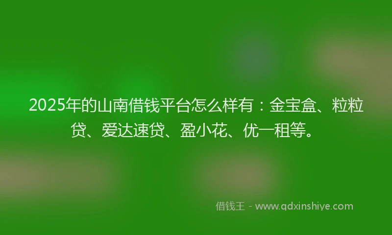 2025年的山南借钱平台怎么样有：金宝盒、粒粒贷、爱达速贷、盈小花、优一租等。