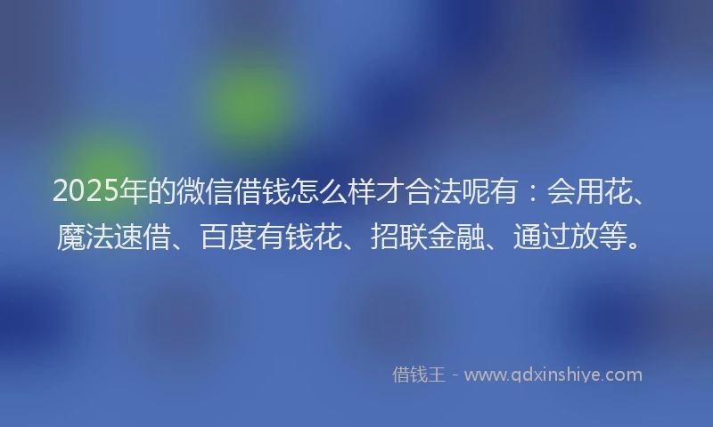 2025年的微信借钱怎么样才合法呢有：会用花、魔法速借、百度有钱花、招联金融、通过放等。