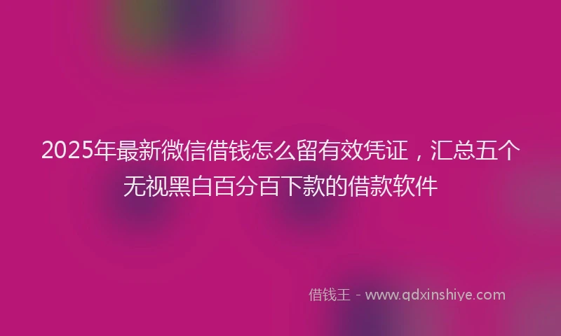 2025年最新微信借钱怎么留有效凭证，汇总五个无视黑白百分百下款的借款软件
