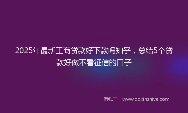2025年最新工商贷款好下款吗知乎，总结5个贷款好做不看征信的口子