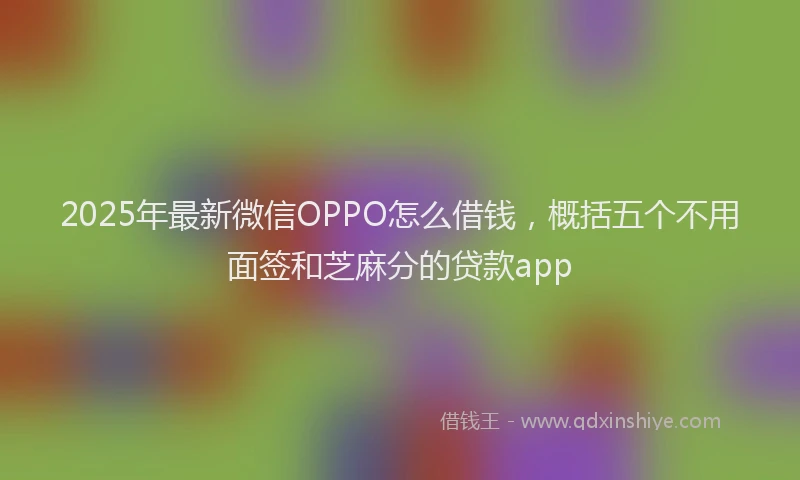 2025年最新微信OPPO怎么借钱，概括五个不用面签和芝麻分的贷款app