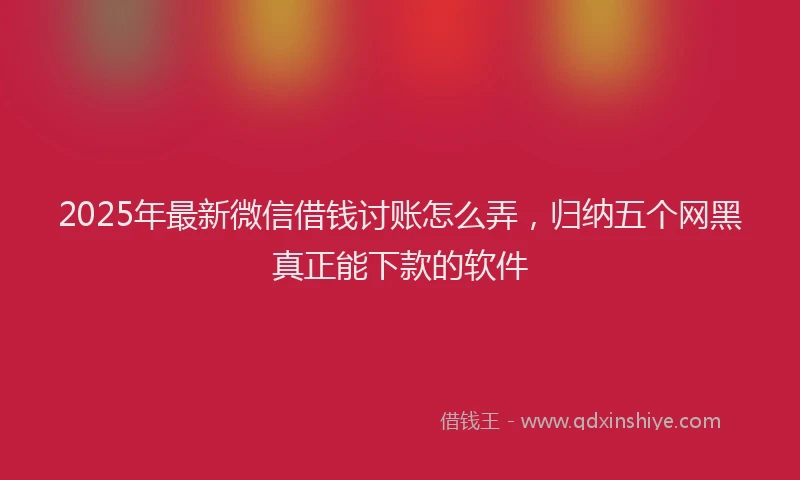 2025年最新微信借钱讨账怎么弄，归纳五个网黑真正能下款的软件