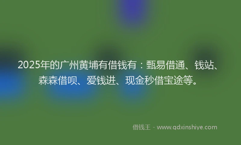 2025年的广州黄埔有借钱有：甄易借通、钱站、森森借呗、爱钱进、现金秒借宝途等。