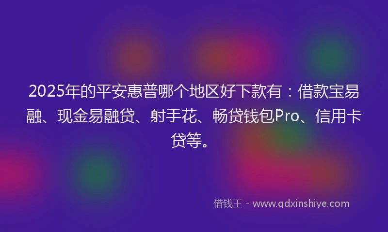2025年的平安惠普哪个地区好下款有：借款宝易融、现金易融贷、射手花、畅贷钱包Pro、信用卡贷等。