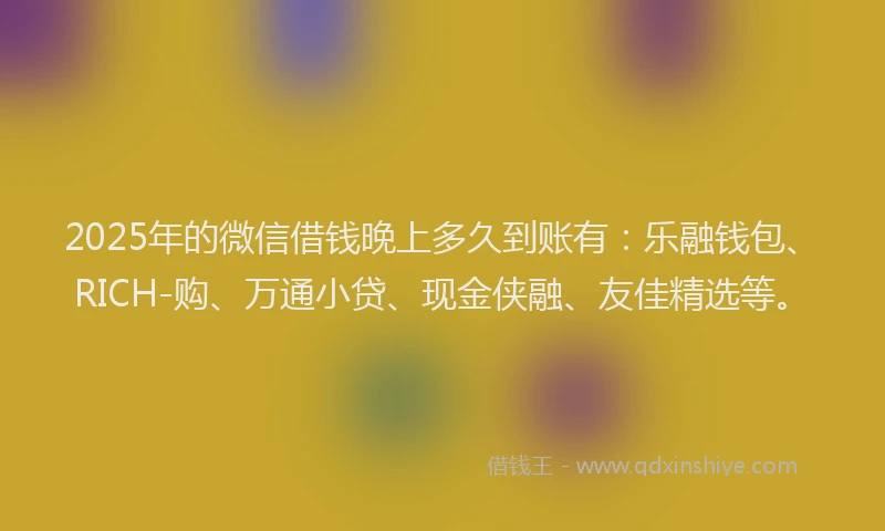 2025年的微信借钱晚上多久到账有：乐融钱包、RICH-购、万通小贷、现金侠融、友佳精选等。
