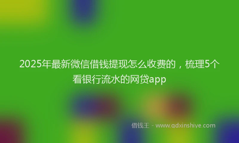 2025年最新微信借钱提现怎么收费的，梳理5个看银行流水的网贷app