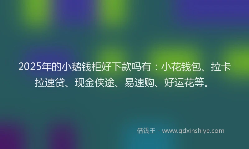 2025年的小鹅钱柜好下款吗有：小花钱包、拉卡拉速贷、现金侠途、易速购、好运花等。