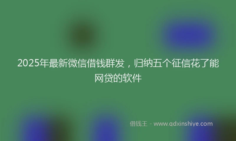2025年最新微信借钱群发，归纳五个征信花了能网贷的软件