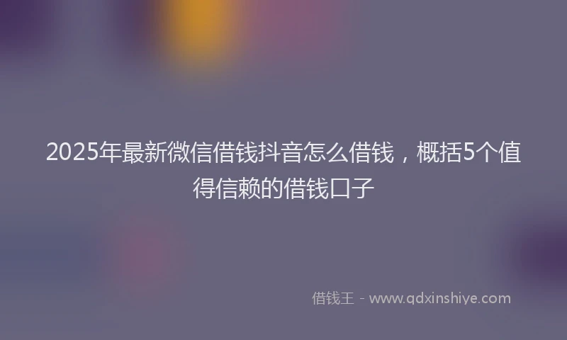 2025年最新微信借钱抖音怎么借钱，概括5个值得信赖的借钱口子