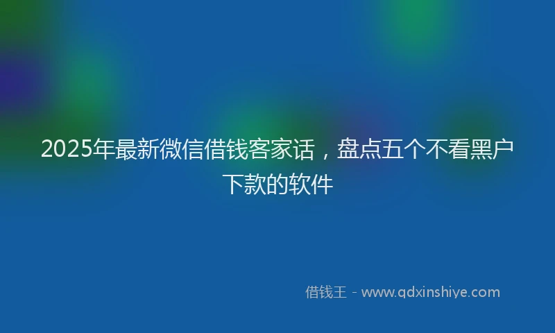 2025年最新微信借钱客家话，盘点五个不看黑户下款的软件