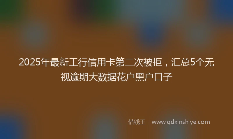 2025年最新工行信用卡第二次被拒，汇总5个无视逾期大数据花户黑户口子
