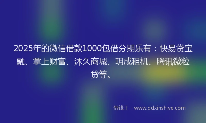 2025年的微信借款1000包借分期乐有：快易贷宝融、掌上财富、沐久商城、玥成租机、腾讯微粒贷等。