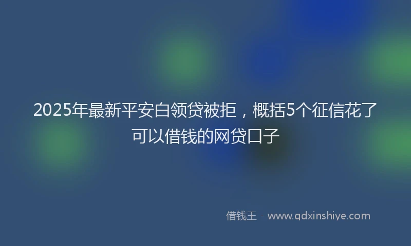 2025年最新平安白领贷被拒，概括5个征信花了可以借钱的网贷口子