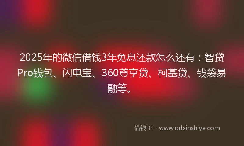 2025年的微信借钱3年免息还款怎么还有：智贷Pro钱包、闪电宝、360尊享贷、柯基贷、钱袋易融等。