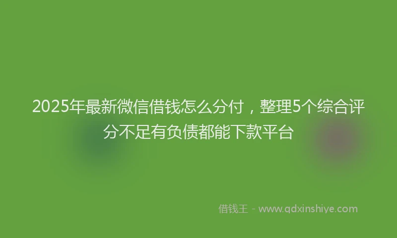 2025年最新微信借钱怎么分付，整理5个综合评分不足有负债都能下款平台
