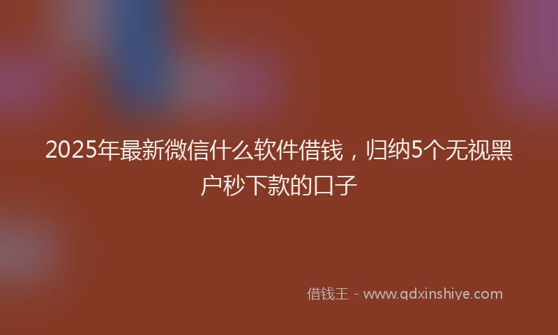 2025年最新微信什么软件借钱，归纳5个无视黑户秒下款的口子