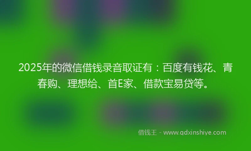 2025年的微信借钱录音取证有：百度有钱花、青春购、理想给、首E家、借款宝易贷等。
