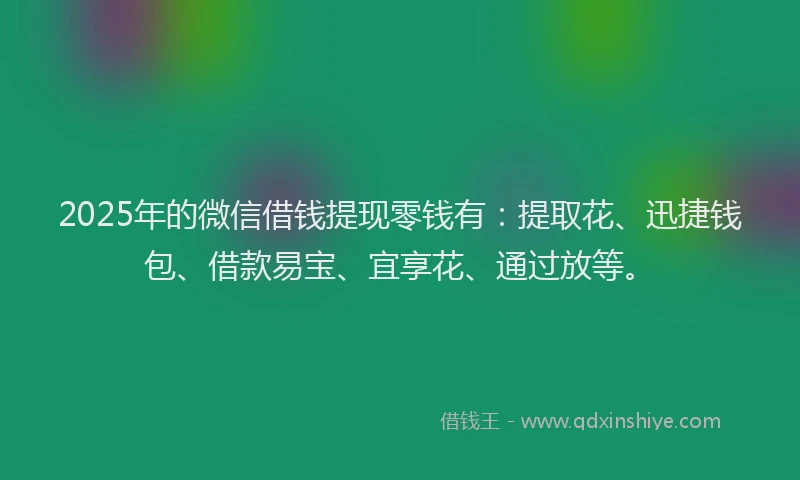 2025年的微信借钱提现零钱有：提取花、迅捷钱包、借款易宝、宜享花、通过放等。