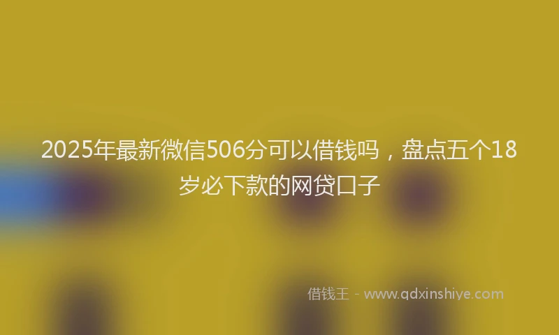 2025年最新微信506分可以借钱吗，盘点五个18岁必下款的网贷口子