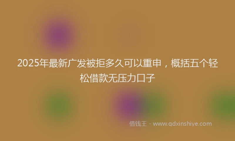 2025年最新广发被拒多久可以重申，概括五个轻松借款无压力口子
