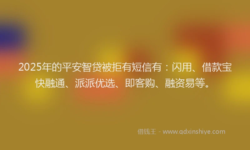 2025年的平安智贷被拒有短信有：闪用、借款宝快融通、派派优选、即客购、融资易等。