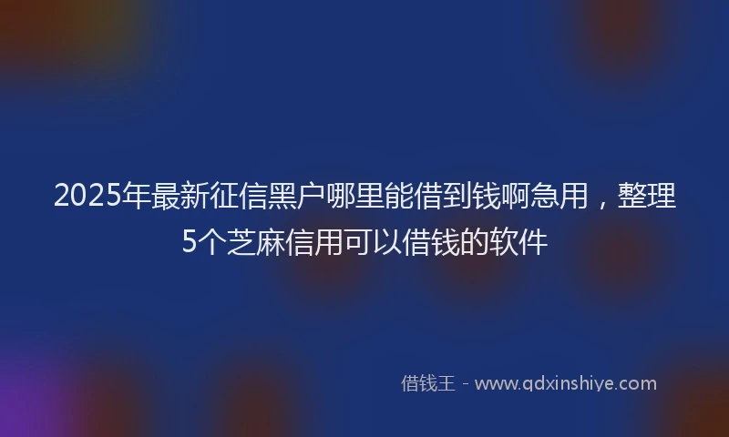 2025年最新征信黑户哪里能借到钱啊急用，整理5个芝麻信用可以借钱的软件