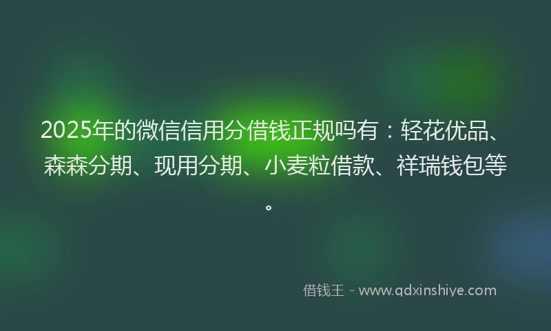 2025年的微信信用分借钱正规吗有：轻花优品、森森分期、现用分期、小麦粒借款、祥瑞钱包等。