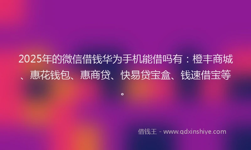 2025年的微信借钱华为手机能借吗有：橙丰商城、惠花钱包、惠商贷、快易贷宝盒、钱速借宝等。