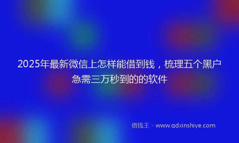 2025年最新微信上怎样能借到钱，梳理五个黑户急需三万秒到的的软件