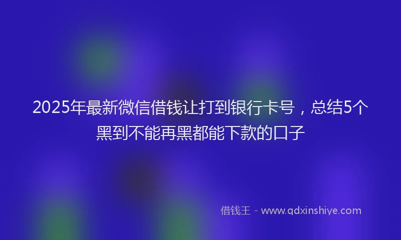 2025年最新微信借钱让打到银行卡号，总结5个黑到不能再黑都能下款的口子