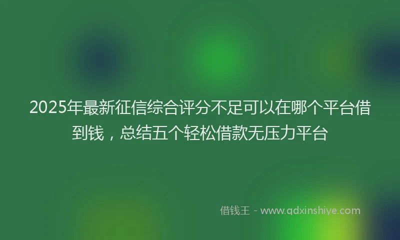 2025年最新征信综合评分不足可以在哪个平台借到钱，总结五个轻松借款无压力平台