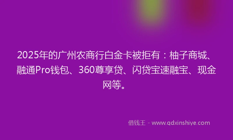 2025年的广州农商行白金卡被拒有：柚子商城、融通Pro钱包、360尊享贷、闪贷宝速融宝、现金网等。