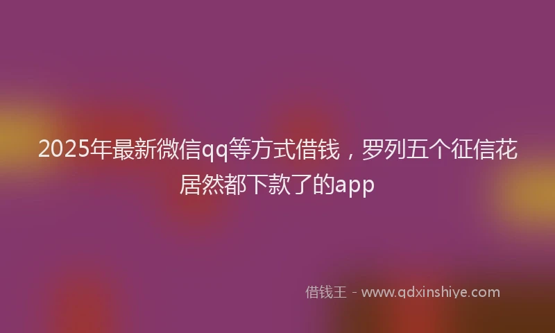 2025年最新微信qq等方式借钱，罗列五个征信花居然都下款了的app