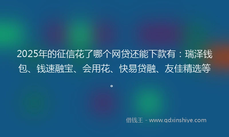 2025年的征信花了哪个网贷还能下款有：瑞泽钱包、钱速融宝、会用花、快易贷融、友佳精选等。