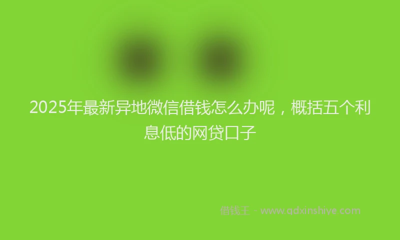 2025年最新异地微信借钱怎么办呢，概括五个利息低的网贷口子