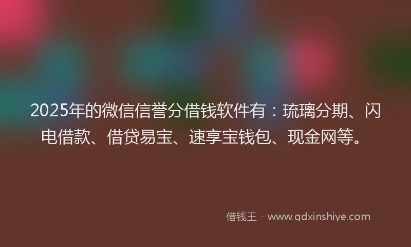 2025年的微信信誉分借钱软件有：琉璃分期、闪电借款、借贷易宝、速享宝钱包、现金网等。