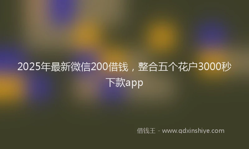 2025年最新微信200借钱，整合五个花户3000秒下款app