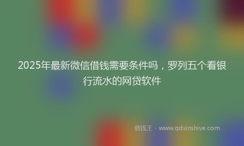 2025年最新微信借钱需要条件吗，罗列五个看银行流水的网贷软件