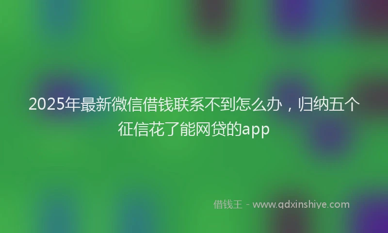 2025年最新微信借钱联系不到怎么办，归纳五个征信花了能网贷的app