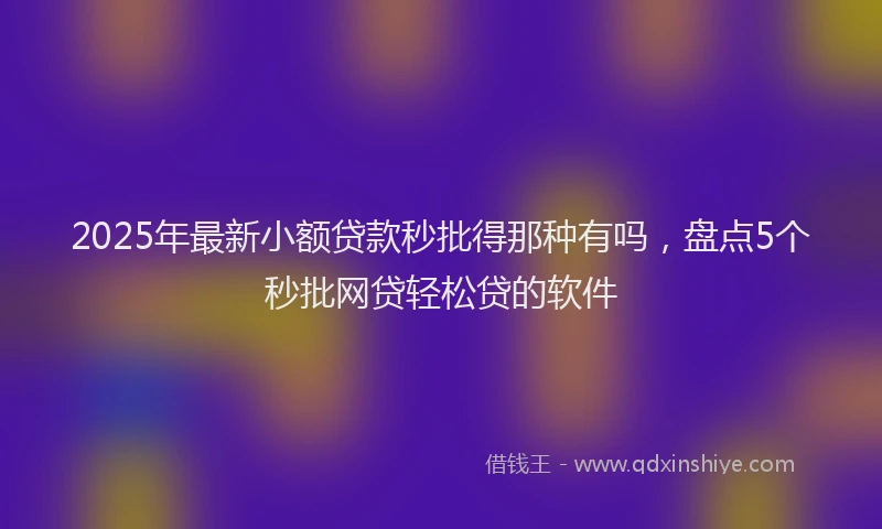 2025年最新小额贷款秒批得那种有吗，盘点5个秒批网贷轻松贷的软件