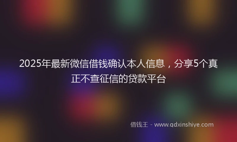 2025年最新微信借钱确认本人信息，分享5个真正不查征信的贷款平台