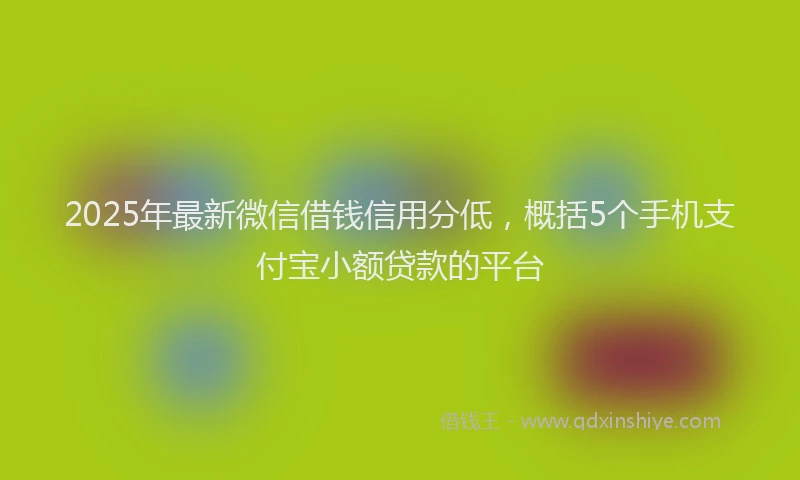 2025年最新微信借钱信用分低，概括5个手机支付宝小额贷款的平台