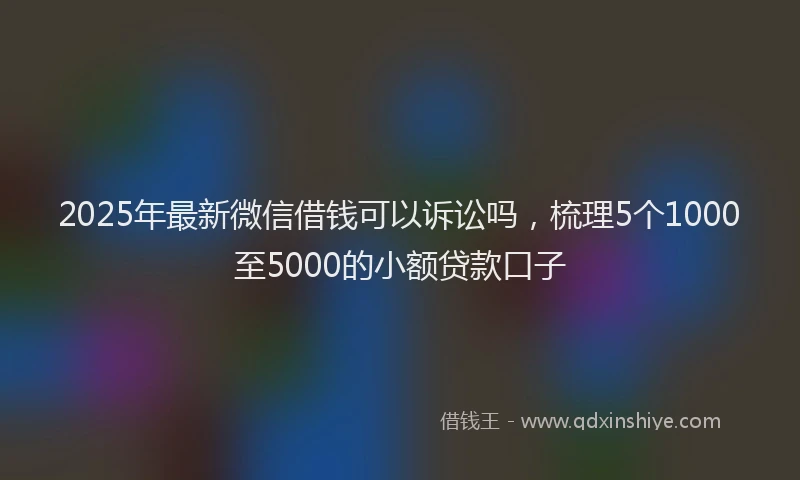 2025年最新微信借钱可以诉讼吗，梳理5个1000至5000的小额贷款口子