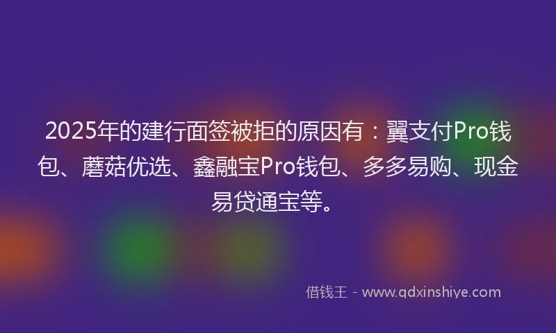 2025年的建行面签被拒的原因有：翼支付Pro钱包、蘑菇优选、鑫融宝Pro钱包、多多易购、现金易贷通宝等。