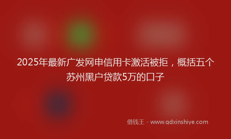 2025年最新广发网申信用卡激活被拒，概括五个苏州黑户贷款5万的口子