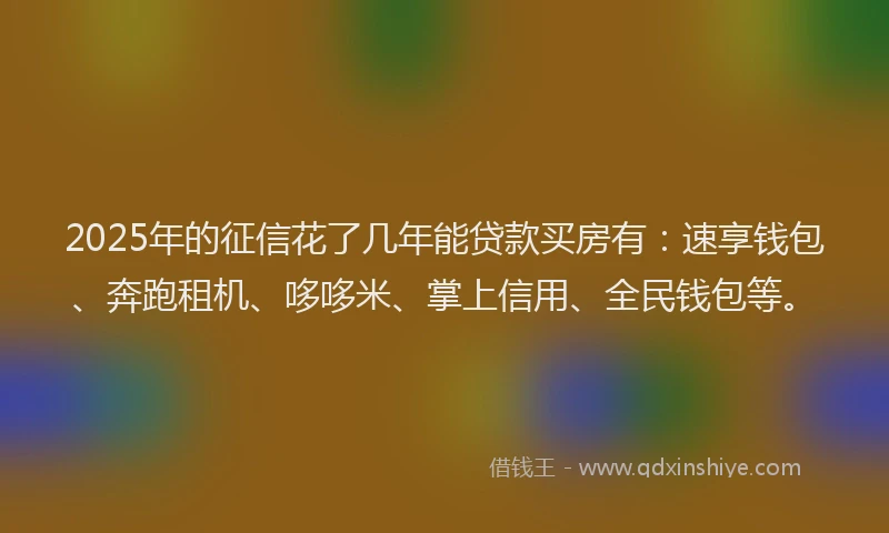 2025年的征信花了几年能贷款买房有：速享钱包、奔跑租机、哆哆米、掌上信用、全民钱包等。