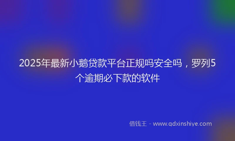 2025年最新小鹅贷款平台正规吗安全吗，罗列5个逾期必下款的软件