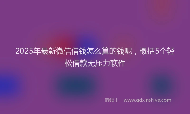 2025年最新微信借钱怎么算的钱呢，概括5个轻松借款无压力软件