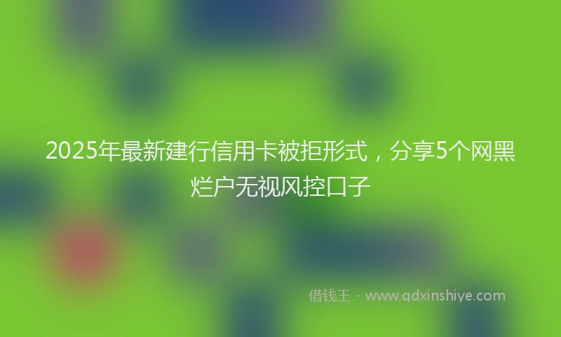 2025年最新建行信用卡被拒形式，分享5个网黑烂户无视风控口子